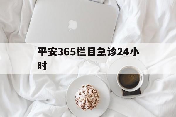 上海平安365栏目急诊24小时的最新政策(2025年上海平安365急诊24小时2015分享)
